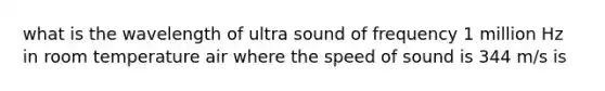 what is the wavelength of ultra sound of frequency 1 million Hz in room temperature air where the speed of sound is 344 m/s is