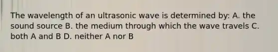 The wavelength of an ultrasonic wave is determined by: A. the sound source B. the medium through which the wave travels C. both A and B D. neither A nor B