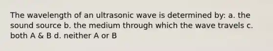 The wavelength of an ultrasonic wave is determined by: a. the sound source b. the medium through which the wave travels c. both A & B d. neither A or B