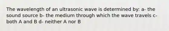 The wavelength of an ultrasonic wave is determined by: a- the sound source b- the medium through which the wave travels c- both A and B d- neither A nor B