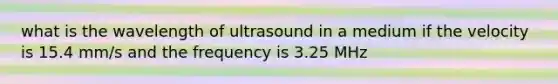 what is the wavelength of ultrasound in a medium if the velocity is 15.4 mm/s and the frequency is 3.25 MHz