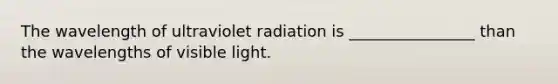 The wavelength of ultraviolet radiation is ________________ than the wavelengths of visible light.