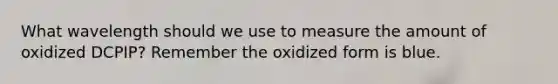 What wavelength should we use to measure the amount of oxidized DCPIP? Remember the oxidized form is blue.