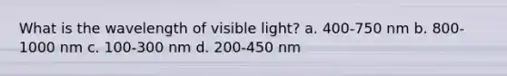 What is the wavelength of visible light? a. 400-750 nm b. 800-1000 nm c. 100-300 nm d. 200-450 nm