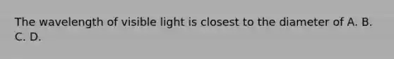 The wavelength of visible light is closest to the diameter of A. B. C. D.