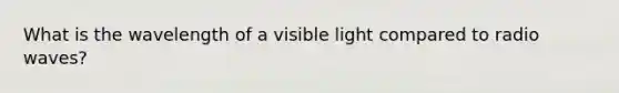 What is the wavelength of a visible light compared to radio waves?