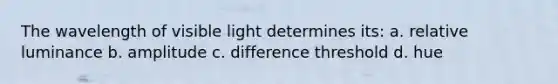 The wavelength of visible light determines its: a. relative luminance b. amplitude c. difference threshold d. hue