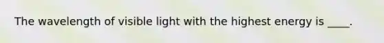 The wavelength of visible light with the highest energy is ____.