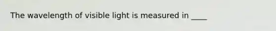 The wavelength of visible light is measured in ____