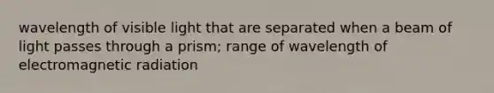 wavelength of visible light that are separated when a beam of light passes through a prism; range of wavelength of electromagnetic radiation