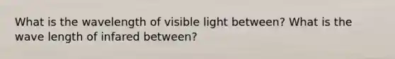 What is the wavelength of visible light between? What is the wave length of infared between?