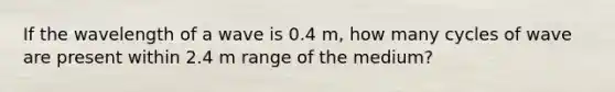 If the wavelength of a wave is 0.4 m, how many cycles of wave are present within 2.4 m range of the medium?