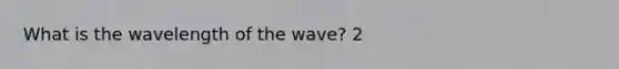 What is the wavelength of the wave? 2