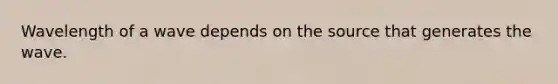 Wavelength of a wave depends on the source that generates the wave.