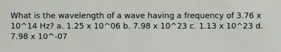 What is the wavelength of a wave having a frequency of 3.76 x 10^14 Hz? a. 1.25 x 10^06 b. 7.98 x 10^23 c. 1.13 x 10^23 d. 7.98 x 10^-07