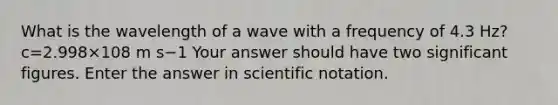 What is the wavelength of a wave with a frequency of 4.3 Hz? c=2.998×108 m s−1 Your answer should have two significant figures. Enter the answer in scientific notation.