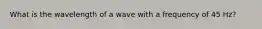 What is the wavelength of a wave with a frequency of 45 Hz?