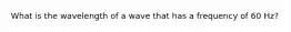 What is the wavelength of a wave that has a frequency of 60 Hz?