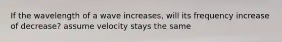 If the wavelength of a wave increases, will its frequency increase of decrease? assume velocity stays the same