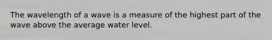 The wavelength of a wave is a measure of the highest part of the wave above the average water level.