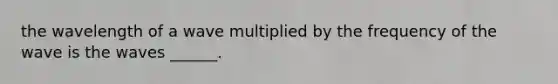 the wavelength of a wave multiplied by the frequency of the wave is the waves ______.