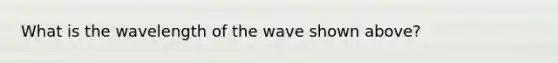 What is the wavelength of the wave shown above?