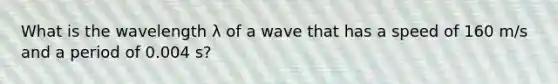 What is the wavelength λ of a wave that has a speed of 160 m/s and a period of 0.004 s?