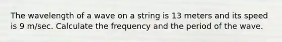 The wavelength of a wave on a string is 13 meters and its speed is 9 m/sec. Calculate the frequency and the period of the wave.