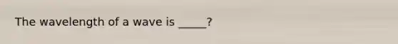 The wavelength of a wave is _____?