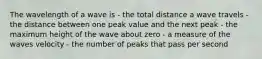 The wavelength of a wave is - the total distance a wave travels - the distance between one peak value and the next peak - the maximum height of the wave about zero - a measure of the waves velocity - the number of peaks that pass per second