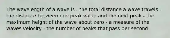 The wavelength of a wave is - the total distance a wave travels - the distance between one peak value and the next peak - the maximum height of the wave about zero - a measure of the waves velocity - the number of peaks that pass per second