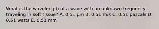 What is the wavelength of a wave with an unknown frequency traveling in soft tissue? A. 0.51 µm B. 0.51 m/s C. 0.51 pascals D. 0.51 watts E. 0.51 mm