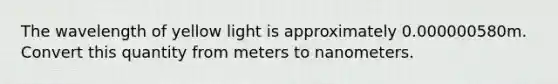 The wavelength of yellow light is approximately 0.000000580m. Convert this quantity from meters to nanometers.