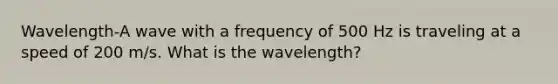 Wavelength-A wave with a frequency of 500 Hz is traveling at a speed of 200 m/s. What is the wavelength?