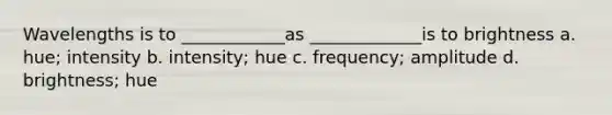 Wavelengths is to ____________as _____________is to brightness a. hue; intensity b. intensity; hue c. frequency; amplitude d. brightness; hue