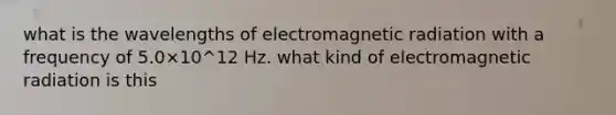 what is the wavelengths of electromagnetic radiation with a frequency of 5.0×10^12 Hz. what kind of electromagnetic radiation is this