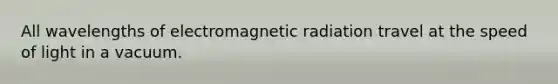 All wavelengths of electromagnetic radiation travel at the speed of light in a vacuum.