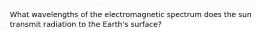 What wavelengths of the electromagnetic spectrum does the sun transmit radiation to the Earth's surface?