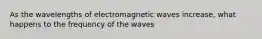 As the wavelengths of electromagnetic waves increase, what happens to the frequency of the waves