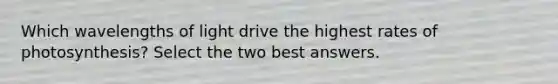 Which wavelengths of light drive the highest rates of photosynthesis? Select the two best answers.