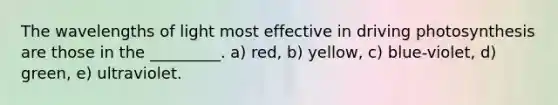 The wavelengths of light most effective in driving photosynthesis are those in the _________. a) red, b) yellow, c) blue-violet, d) green, e) ultraviolet.