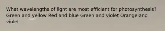 What wavelengths of light are most efficient for photosynthesis? Green and yellow Red and blue Green and violet Orange and violet