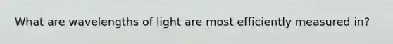 What are wavelengths of light are most efficiently measured in?