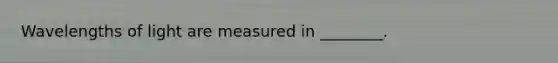 Wavelengths of light are measured in ________.