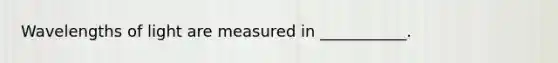 Wavelengths of light are measured in ___________.