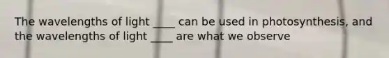 The wavelengths of light ____ can be used in photosynthesis, and the wavelengths of light ____ are what we observe