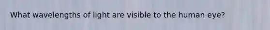 What wavelengths of light are visible to the human eye?