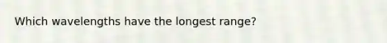 Which wavelengths have the longest range?