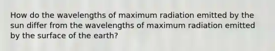 How do the wavelengths of maximum radiation emitted by the sun differ from the wavelengths of maximum radiation emitted by the surface of the earth?