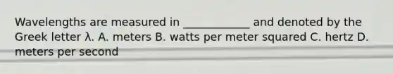 Wavelengths are measured in ____________ and denoted by the Greek letter λ. A. meters B. watts per meter squared C. hertz D. meters per second